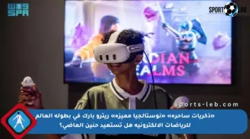 «ذكريات ساحرة» «نوستالجيا مميزة» ريترو بارك في بطولة العالم للرياضات الالكترونية هل تستعيد حنين الماضي؟
